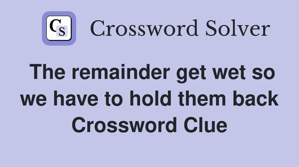 The remainder get wet so we have to hold them back Crossword Clue